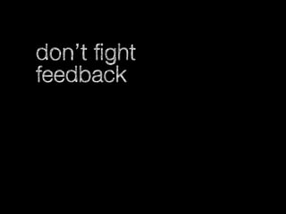 don’t fight
feedback

 