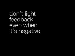 don’t fight
feedback
even when
it’s negative

 