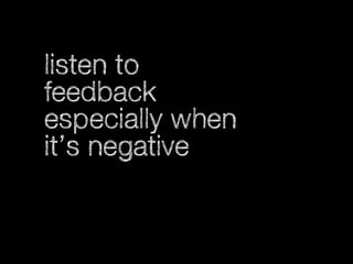 listen to
feedback
especially when
it’s negative

 