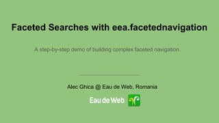 Faceted Searches with eea.facetednavigation
A step-by-step demo of building complex faceted navigation.
Alec Ghica @ Eau de Web, Romania
 