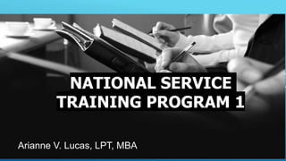 NATIONAL SERVICE
TRAINING PROGRAM 1
Arianne V. Lucas, LPT, MBA
NATIONAL SERVICE
TRAINING PROGRAM 1
 