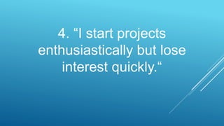 4. “I start projects
enthusiastically but lose
interest quickly.“
 