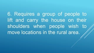 6. Requires a group of people to
lift and carry the house on their
shoulders when people wish to
move locations in the rural area.
 