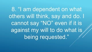 8. “I am dependent on what
others will think, say and do. I
cannot say “NO” even if it is
against my will to do what is
being requested.”
 