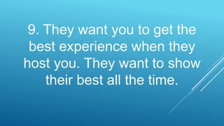 9. They want you to get the
best experience when they
host you. They want to show
their best all the time.
 