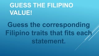 Guess the corresponding
Filipino traits that fits each
statement.
GUESS THE FILIPINO
VALUE!
 