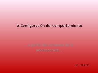 b-Configuración del comportamiento



    ...a partir del contexto de la
           adolescencia...


                                     LIC. PUPILLO
 