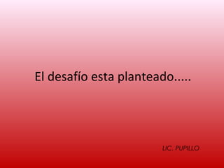 El desafío esta planteado.....




                        LIC. PUPILLO
 