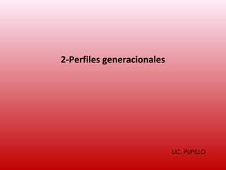 2-Perfiles generacionales




                            LIC. PUPILLO
 