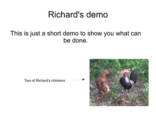 Richard's demo

This is just a short demo to show you what can
                     be done.




    Two of Richard's chickens
 