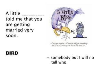 A little __________
told me that you
are getting
married very
soon.
BIRD
= somebody but I will not
tell who
 