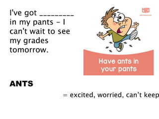 I've got _________
in my pants - I
can't wait to see
my grades
tomorrow.
ANTS
= excited, worried, can’t keep
 