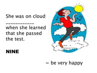 She was on cloud
____________
when she learned
that she passed
the test.
NINE
= be very happy
 
