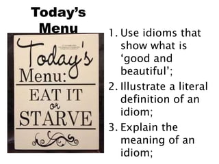 Today’s
Menu 1. Use idioms that
show what is
‘good and
beautiful’;
2. Illustrate a literal
definition of an
idiom;
3. Explain the
meaning of an
idiom;
 