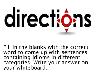 Fill in the blanks with the correct
word to come up with sentences
containing idioms in different
categories. Write your answer on
your whiteboard.
 