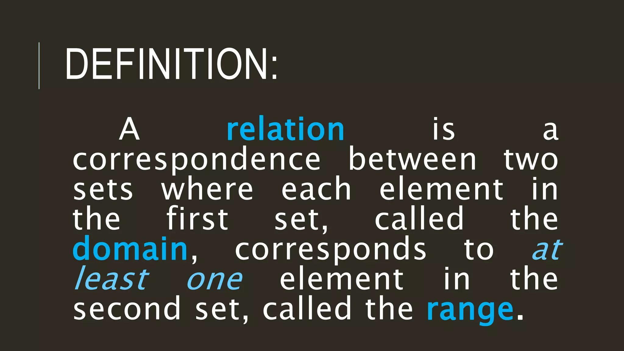 A relation is a
correspondence between two
sets where each element in
the first set, called the
domain, corresponds to at
least one element in the
second set, called the range.
DEFINITION:
 