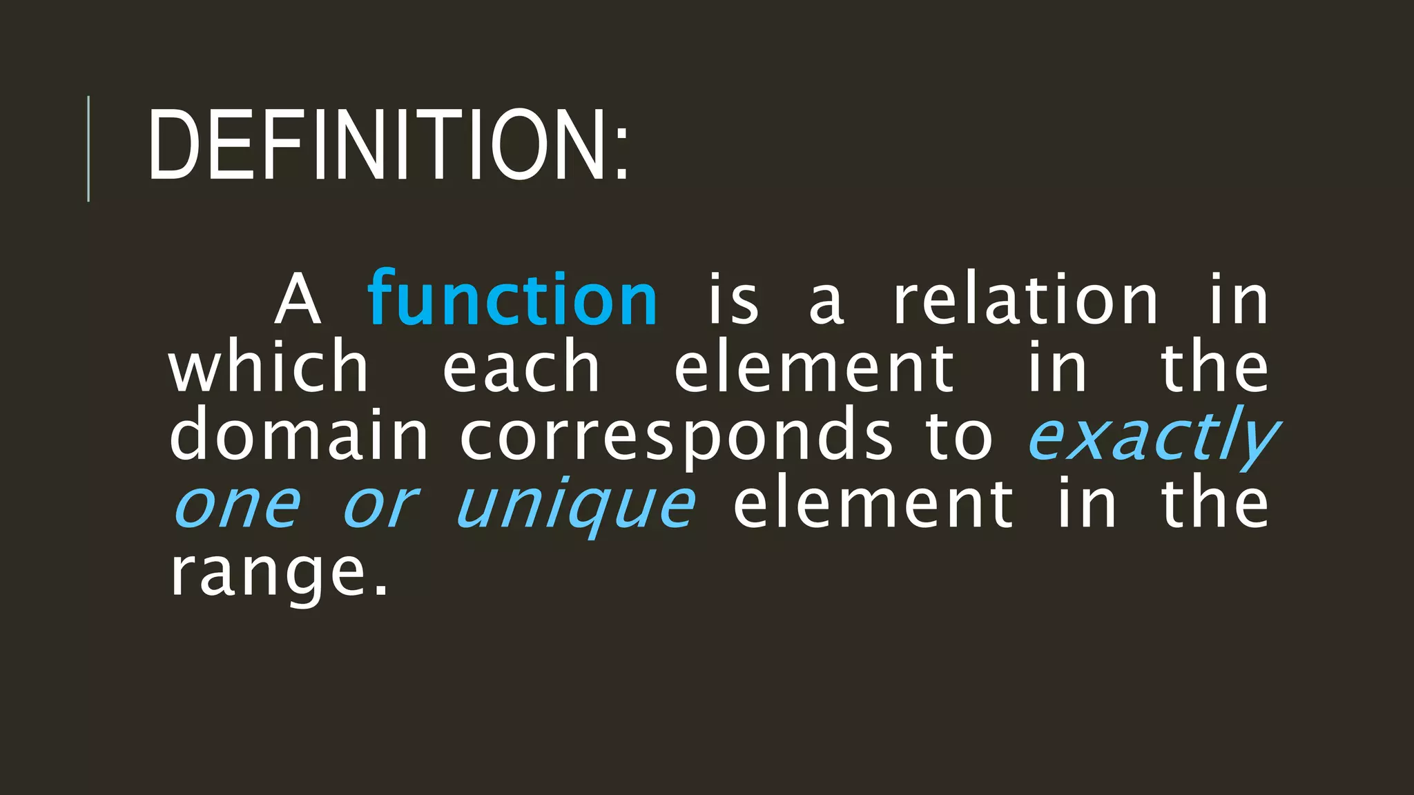 A function is a relation in
which each element in the
domain corresponds to exactly
one or unique element in the
range.
DEFINITION:
 
