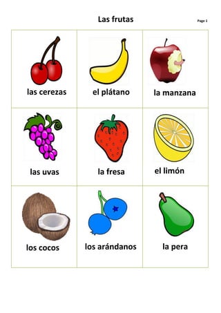 Las frutas                Page 1




las cerezas    el plátano     la manzana




 las uvas        la fresa     el limón




los cocos     los arándanos     la pera
 