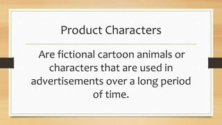 Product Characters
Are fictional cartoon animals or
characters that are used in
advertisements over a long period
of time.
 