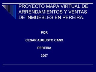 PROYECTO MAPA VIRTUAL DE ARRENDAMIENTOS Y VENTAS DE INMUEBLES EN PEREIRA.  POR CESAR AUGUSTO CANO PEREIRA 2007 