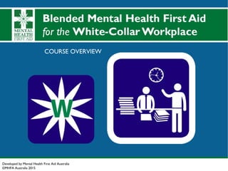 Developed by Mental Health First Aid Australia
©MHFA Australia 2015
COURSE OVERVIEW
Blended MHFA in the Workplace
Course
www.mhfa.com.au
Copyright 2017. Mental Health First Aid Australia
 
