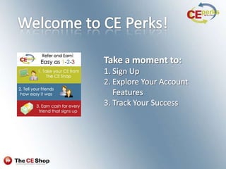 Welcome to CE Perks!  Take a moment to:  Sign Up Explore Your Account Features Track Your Success 