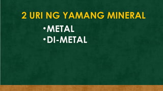 2 URI NG YAMANG MINERAL
•METAL
•DI-METAL
 