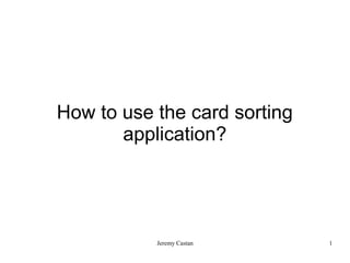 How to use the card sorting
       application?




           Jeremy Castan      1
 