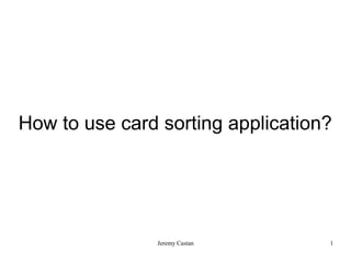 How to use card sorting application?




               Jeremy Castan       1
 