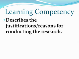 Learning Competency
• Describes the
justifications/reasons for
conducting the research.
 