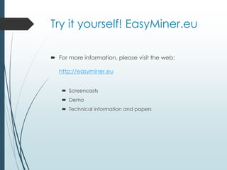 Try it yourself! EasyMiner.eu 
 For more information, please visit the web: 
http://easyminer.eu 
 Screencasts 
 Demo 
 Technical information and papers 

