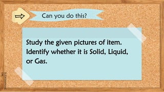 SLIDESMANIA.C
OM
Can you do this?
Study the given pictures of item.
Identify whether it is Solid, Liquid,
or Gas.
 
