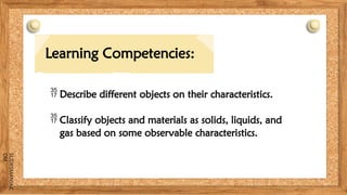 SLIDESMANIA.C
OM
 Describe different objects on their characteristics.
 Classify objects and materials as solids, liquids, and
gas based on some observable characteristics.
Learning Competencies:
 
