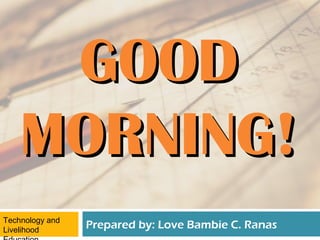GOOD
    MORNING!
Technology and
Livelihood
                 Prepared by: Love Bambie C. Ranas
 
