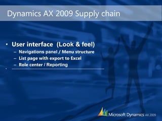 Dynamics AX 2009 Supply chain


• User interface (Look & feel)
       – Navigations panel / Menu structure
       – List page with export to Excel
       – Role center / Reporting
•    -------------------------------------------------------------------------------------------------------
 