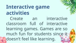 Interactive game
activities
Create an interactive
classroom full of interactive
learning games. Games are so
much fun for students since it
doesn’t feel like learning.
 