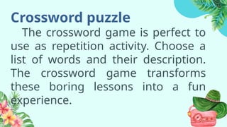 Crossword puzzle
The crossword game is perfect to
use as repetition activity. Choose a
list of words and their description.
The crossword game transforms
these boring lessons into a fun
experience.
 