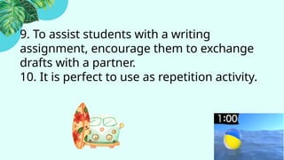 9. To assist students with a writing
assignment, encourage them to exchange
drafts with a partner.
10. It is perfect to use as repetition activity.
 