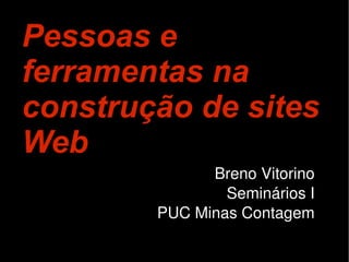 Pessoas e
ferramentas na
construção de sites
Web
              Breno Vitorino
                Seminários I
        PUC Minas Contagem
 