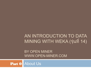 AN INTRODUCTION TO DATA
MINING WITH WEKA (รุ่นที่ 14)
BY OPEN MINER
WWW.OPEN-MINER.COM

Part 0 About Us

 
