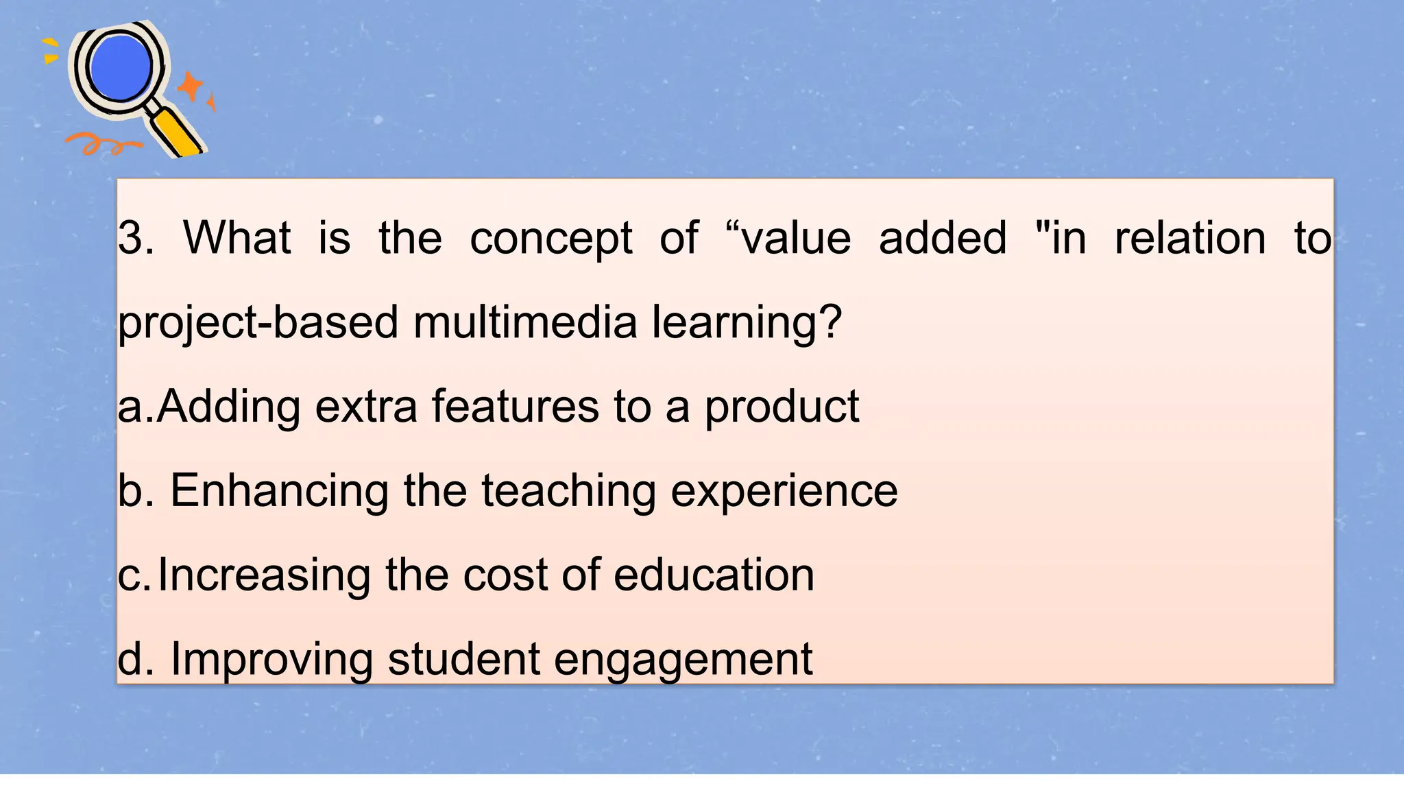 3. What is the concept of “value added "in relation to
project-based multimedia learning?
a.Adding extra features to a product
b. Enhancing the teaching experience
c.Increasing the cost of education
d. Improving student engagement
 