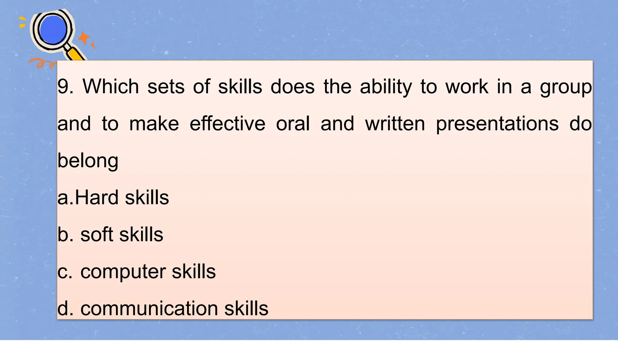 9. Which sets of skills does the ability to work in a group
and to make effective oral and written presentations do
belong
a.Hard skills
b. soft skills
c. computer skills
d. communication skills
 