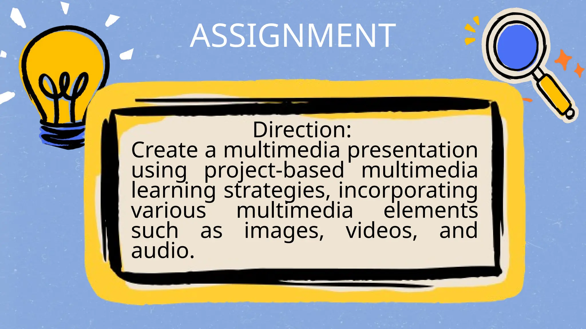 ASSIGNMENT
Direction:
Create a multimedia presentation
using project-based multimedia
learning strategies, incorporating
various multimedia elements
such as images, videos, and
audio.
 