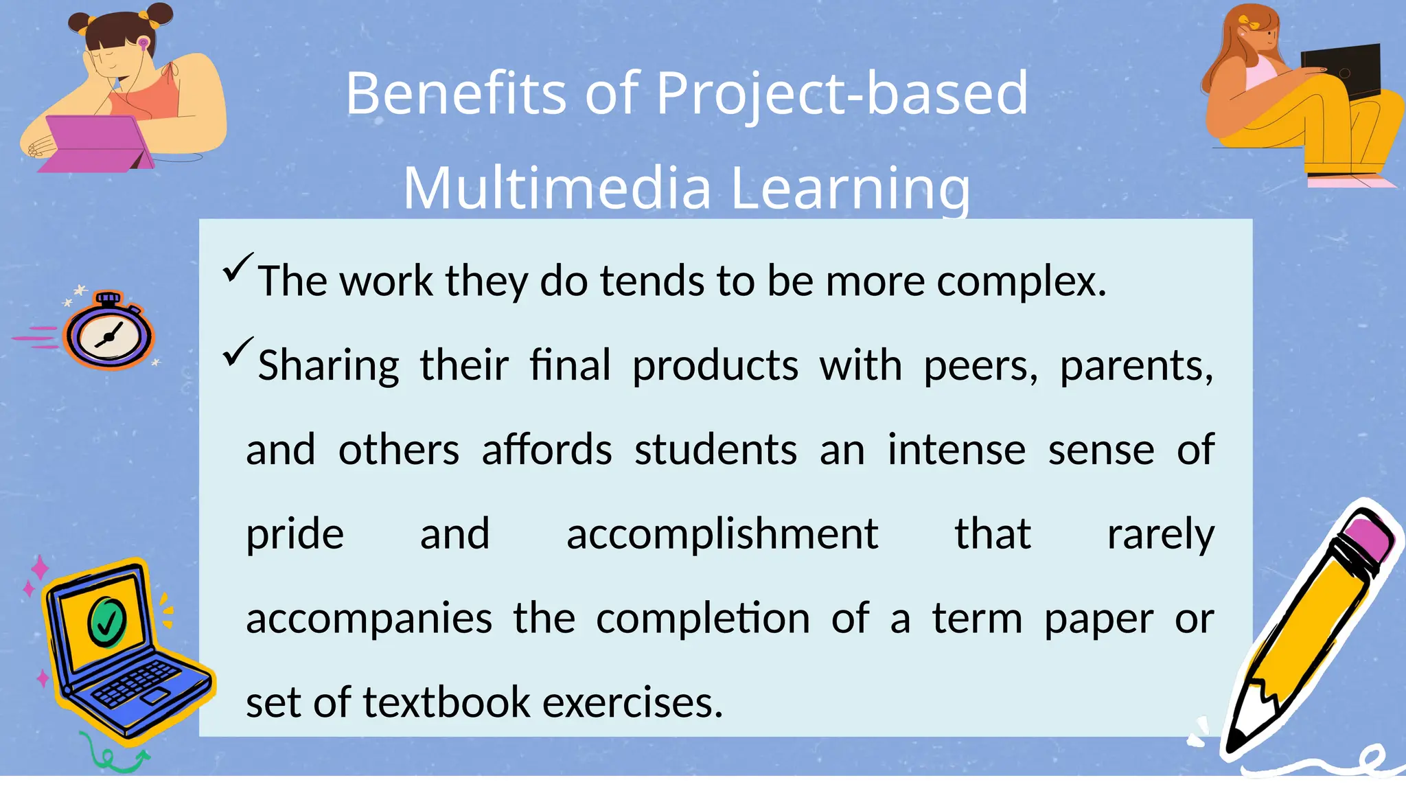 Benefits of Project-based
Multimedia Learning
The work they do tends to be more complex.
Sharing their final products with peers, parents,
and others affords students an intense sense of
pride and accomplishment that rarely
accompanies the completion of a term paper or
set of textbook exercises.
 
