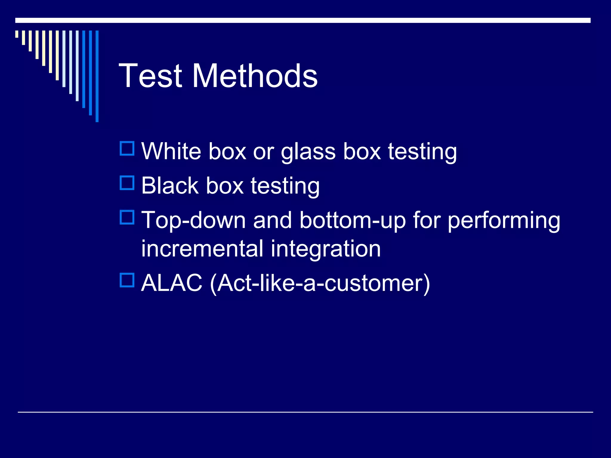 Test Methods
 White box or glass box testing
 Black box testing
 Top-down and bottom-up for performing
incremental integration
 ALAC (Act-like-a-customer)
 