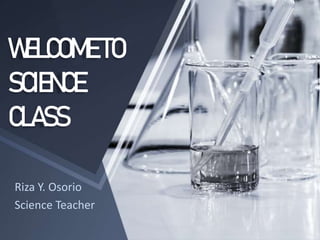 WELCOMETO
SCIENCE
CLASS
Riza Y. Osorio
Science Teacher
 