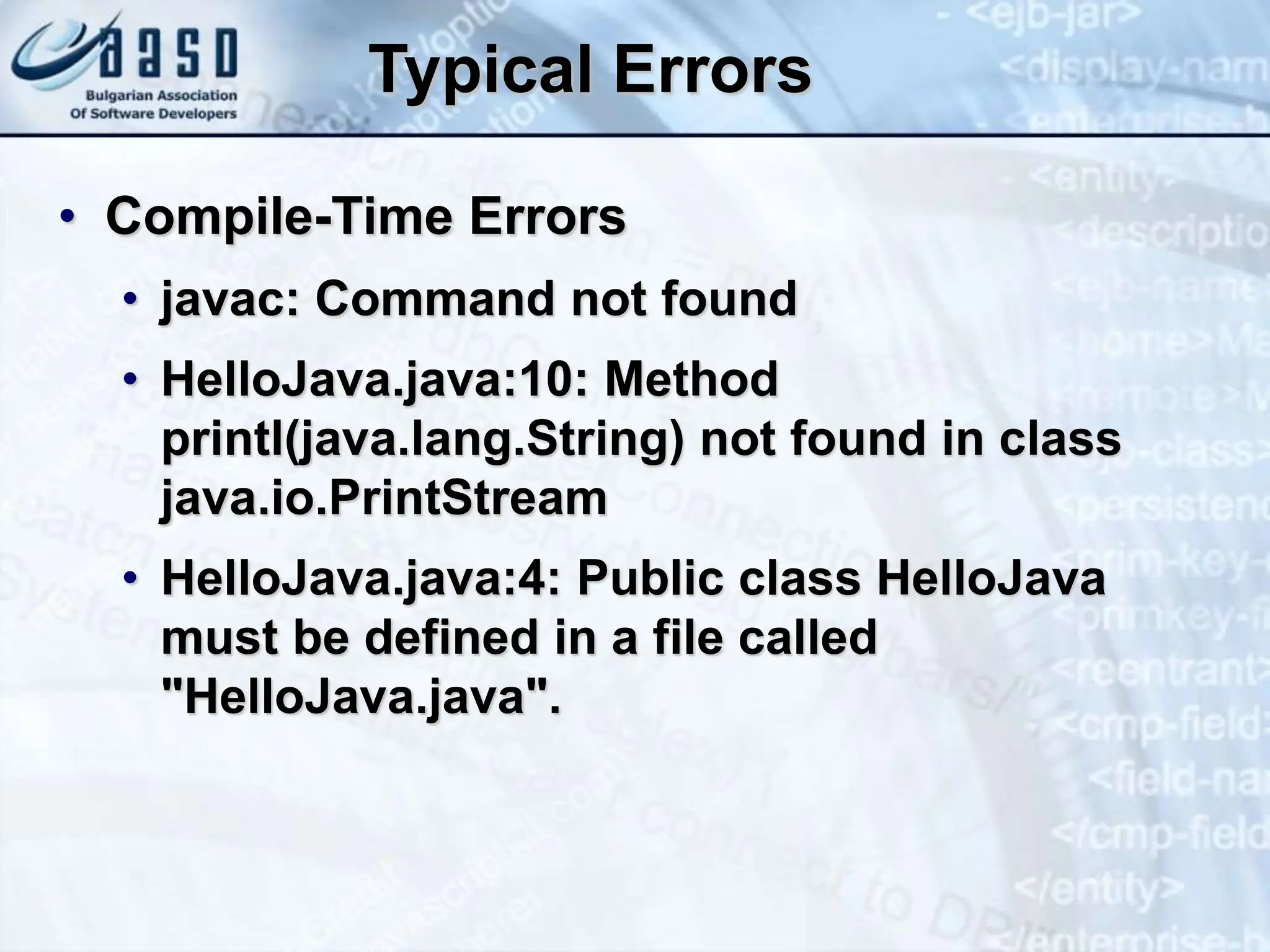 Typical Errors • Compile-Time Errors • javac: Command not found • HelloJava.java:10: Method printl(java.lang.String) not found in class java.io.PrintStream • HelloJava.java:4: Public class HelloJava must be defined in a file called "HelloJava.java". 
