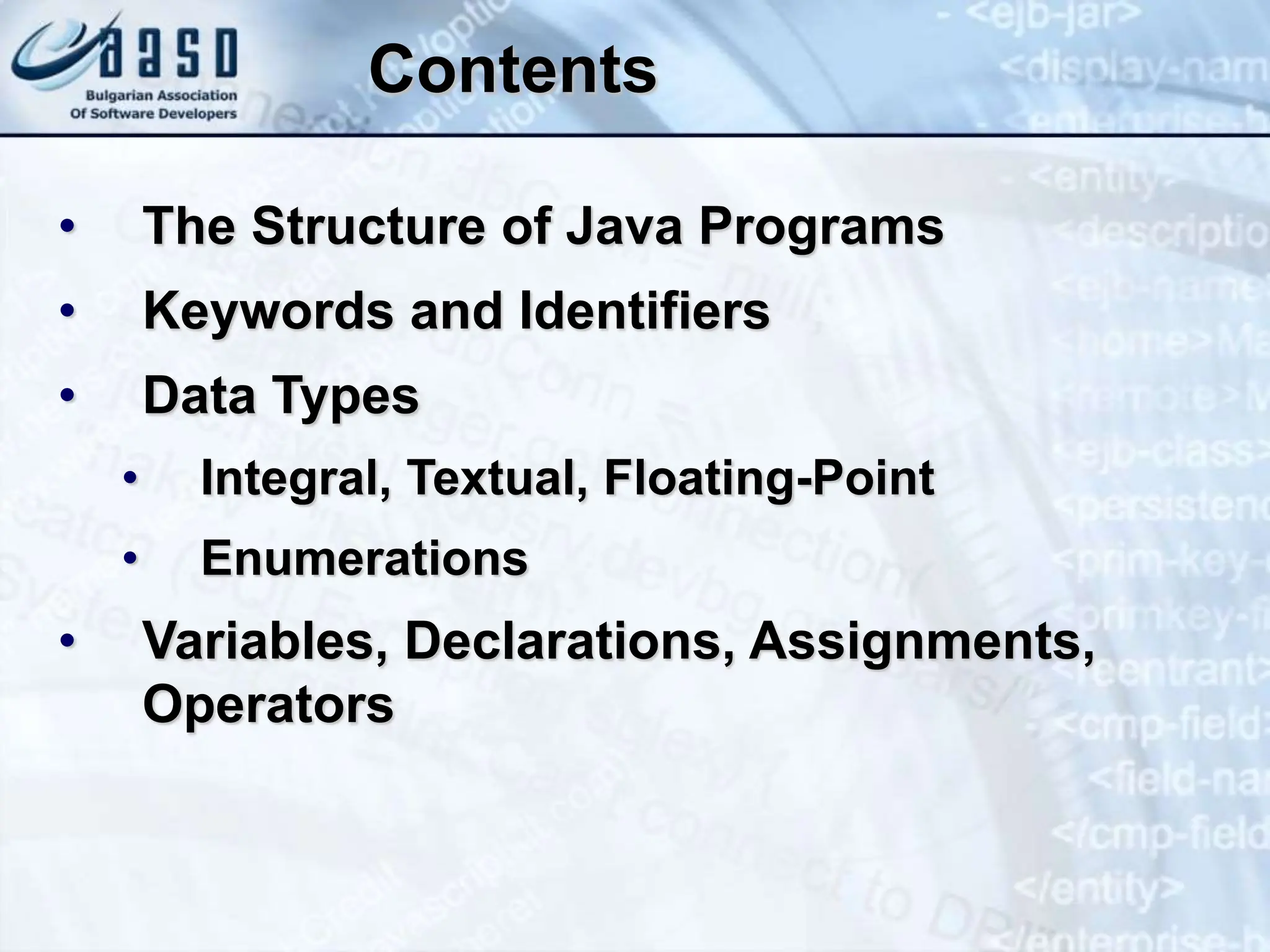 Contents • The Structure of Java Programs • Keywords and Identifiers • Data Types • Integral, Textual, Floating-Point • Enumerations • Variables, Declarations, Assignments, Operators 