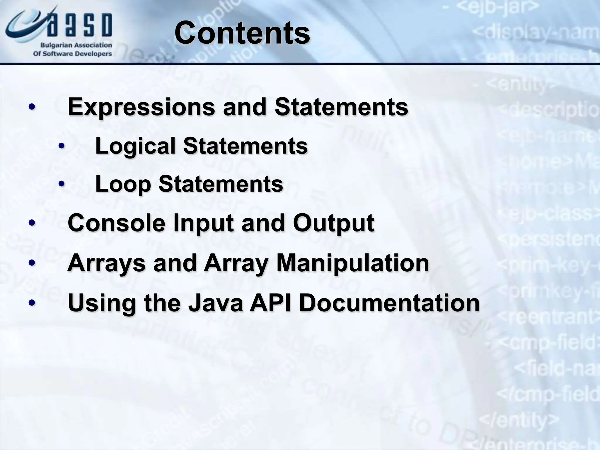 Contents • Expressions and Statements • Logical Statements • Loop Statements • Console Input and Output • Arrays and Array Manipulation • Using the Java API Documentation 