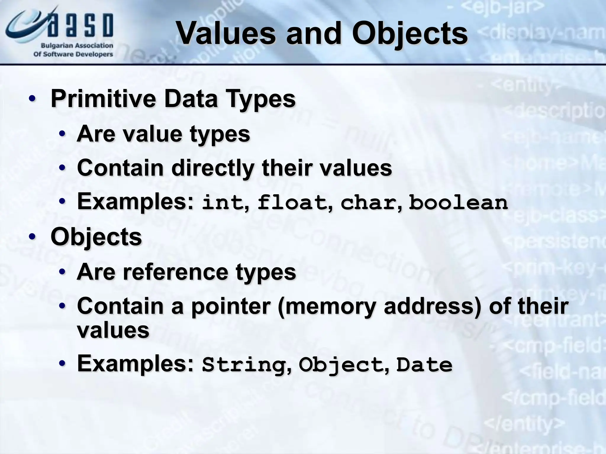 Values and Objects • Primitive Data Types • Are value types • Contain directly their values • Examples: int, float, char, boolean • Objects • Are reference types • Contain a pointer (memory address) of their values • Examples: String, Object, Date 